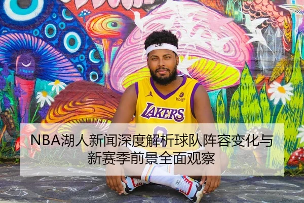 NBA湖人新闻深度解析球队阵容变化与新赛季前景全面观察