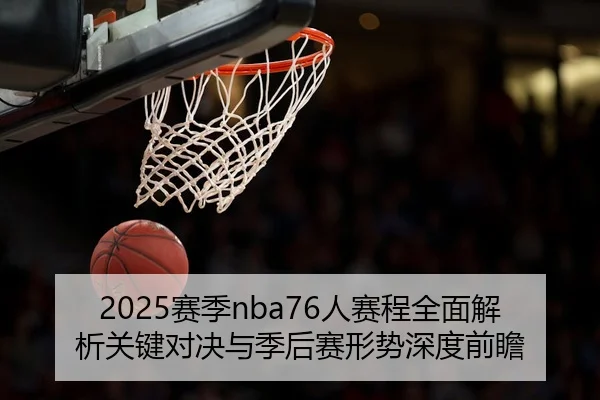 2025赛季nba76人赛程全面解析关键对决与季后赛形势深度前瞻
