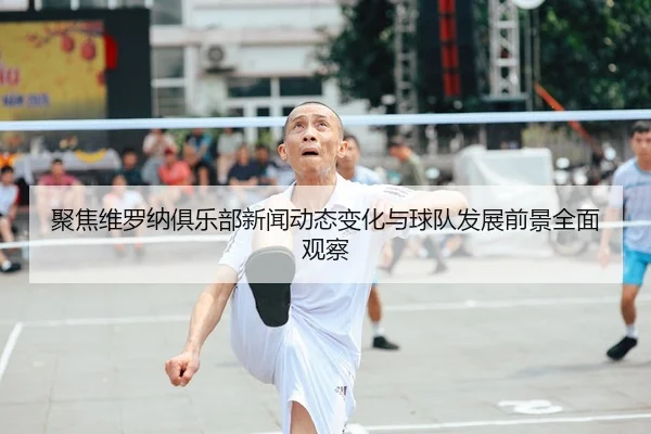 聚焦维罗纳俱乐部新闻动态变化与球队发展前景全面观察