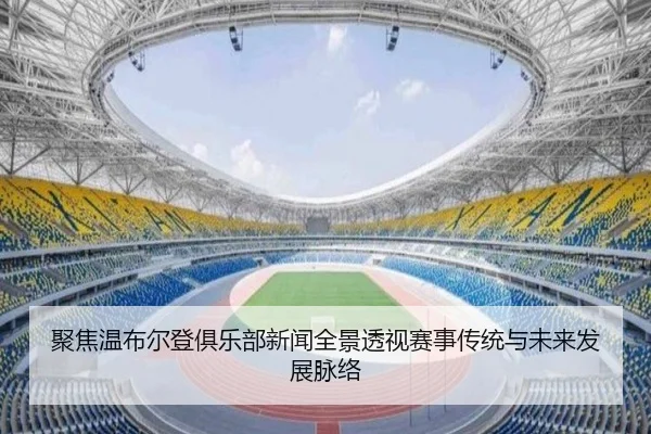 聚焦温布尔登俱乐部新闻全景透视赛事传统与未来发展脉络