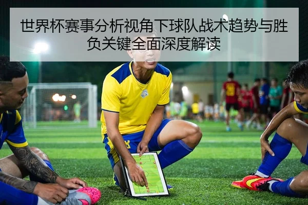 世界杯赛事分析视角下球队战术趋势与胜负关键全面深度解读