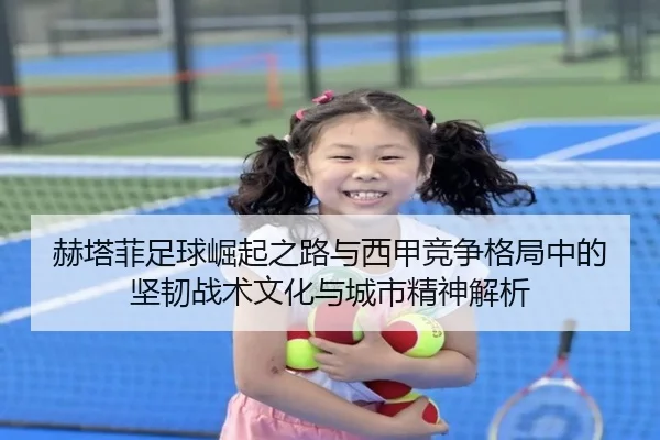 赫塔菲足球崛起之路与西甲竞争格局中的坚韧战术文化与城市精神解析