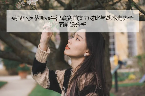 英冠朴茨茅斯vs牛津联赛前实力对比与战术走势全面前瞻分析