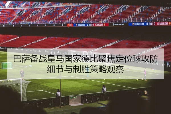巴萨备战皇马国家德比聚焦定位球攻防细节与制胜策略观察