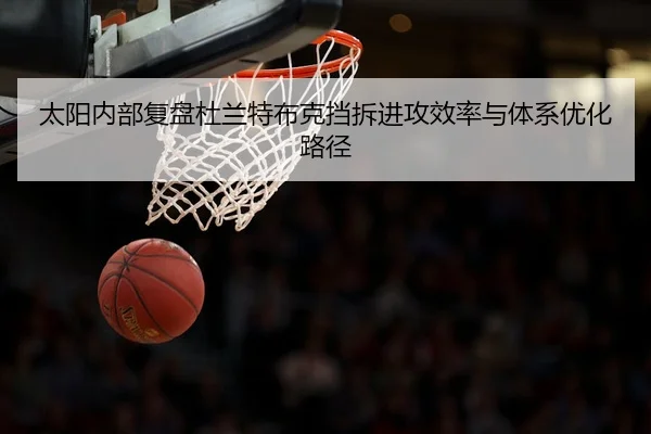 太阳内部复盘杜兰特布克挡拆进攻效率与体系优化路径