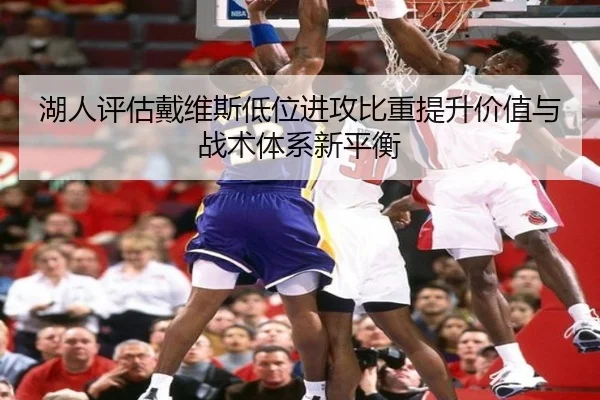 湖人评估戴维斯低位进攻比重提升价值与战术体系新平衡